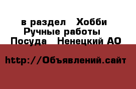  в раздел : Хобби. Ручные работы » Посуда . Ненецкий АО